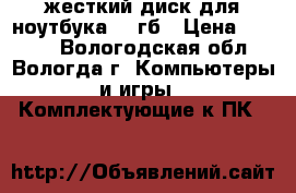жесткий диск для ноутбука 500гб › Цена ­ 2 000 - Вологодская обл., Вологда г. Компьютеры и игры » Комплектующие к ПК   